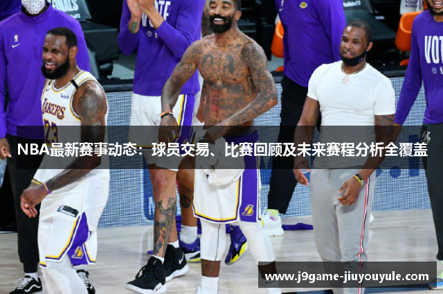 NBA最新赛事动态：球员交易、比赛回顾及未来赛程分析全覆盖