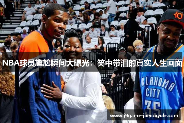 NBA球员尴尬瞬间大曝光：笑中带泪的真实人生画面