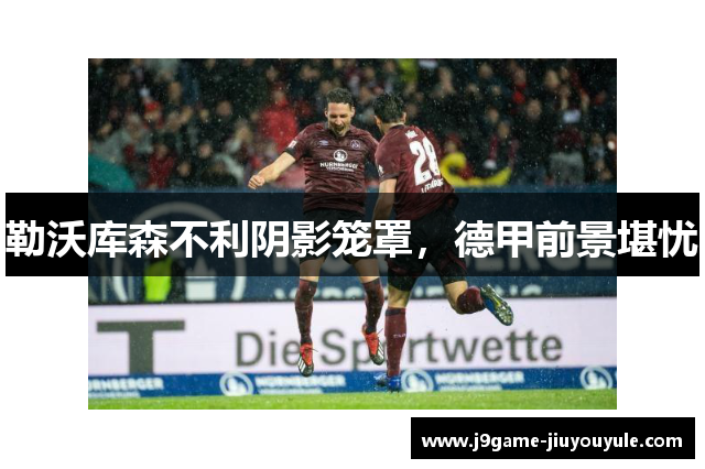 勒沃库森不利阴影笼罩，德甲前景堪忧