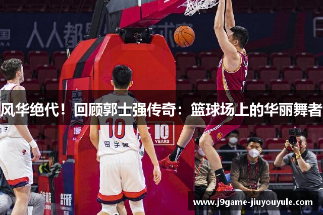 风华绝代！回顾郭士强传奇：篮球场上的华丽舞者