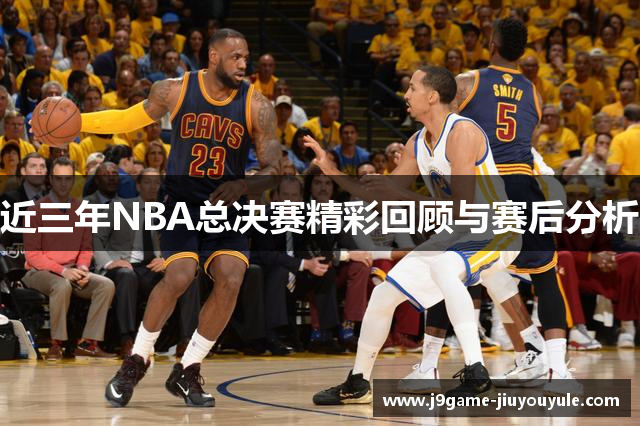 近三年NBA总决赛精彩回顾与赛后分析