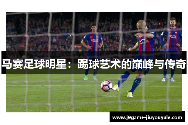 马赛足球明星：踢球艺术的巅峰与传奇