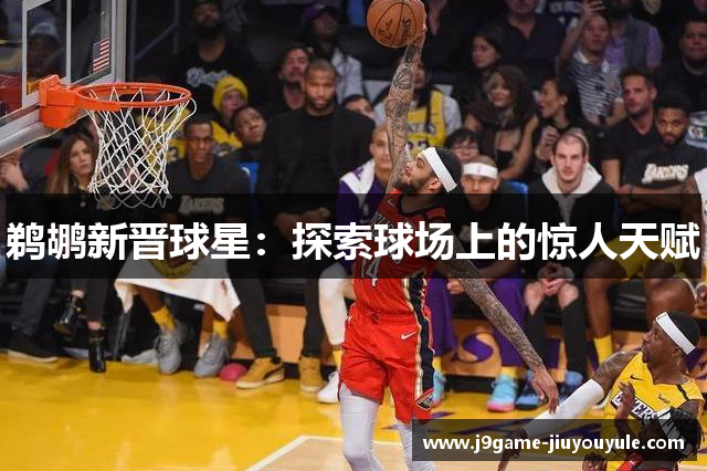 鹈鹕新晋球星：探索球场上的惊人天赋