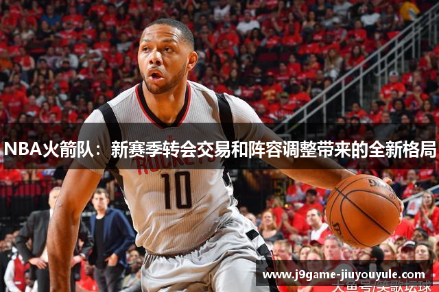 NBA火箭队：新赛季转会交易和阵容调整带来的全新格局