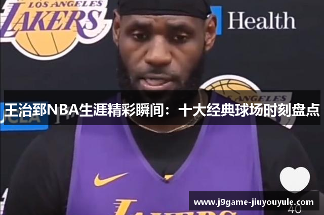 王治郅NBA生涯精彩瞬间：十大经典球场时刻盘点