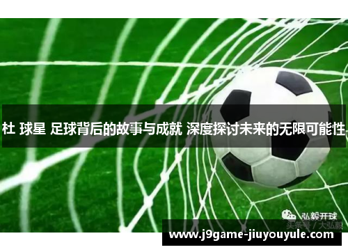 杜 球星 足球背后的故事与成就 深度探讨未来的无限可能性