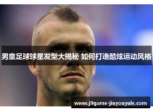 男童足球球星发型大揭秘 如何打造酷炫运动风格
