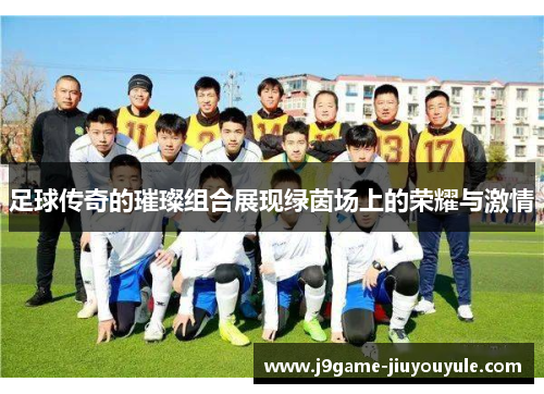 足球传奇的璀璨组合展现绿茵场上的荣耀与激情