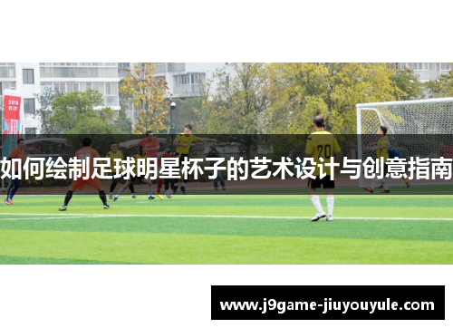 如何绘制足球明星杯子的艺术设计与创意指南