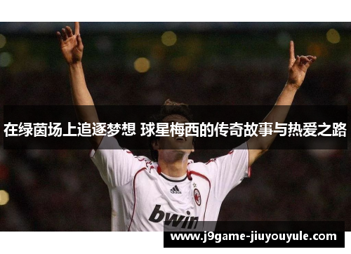 在绿茵场上追逐梦想 球星梅西的传奇故事与热爱之路