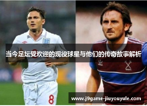 当今足坛受欢迎的现役球星与他们的传奇故事解析