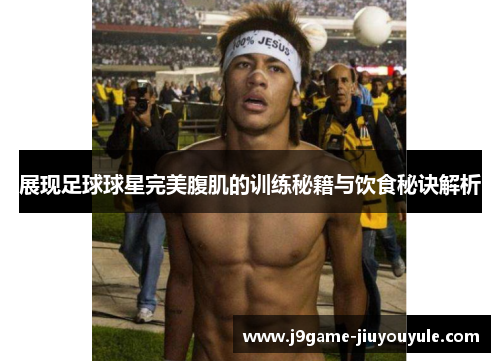 展现足球球星完美腹肌的训练秘籍与饮食秘诀解析