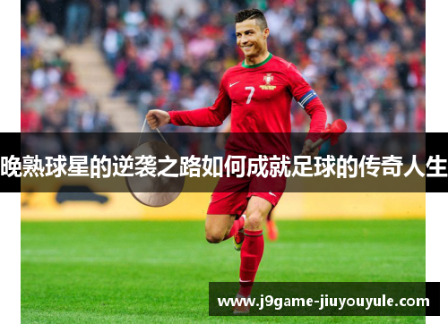晚熟球星的逆袭之路如何成就足球的传奇人生