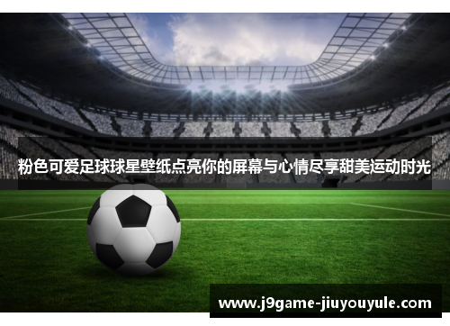 粉色可爱足球球星壁纸点亮你的屏幕与心情尽享甜美运动时光