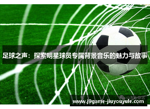 足球之声：探索明星球员专属背景音乐的魅力与故事
