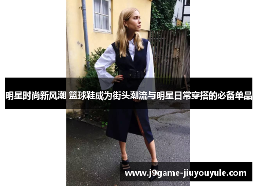 明星时尚新风潮 篮球鞋成为街头潮流与明星日常穿搭的必备单品