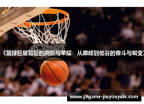 《篮球巨星背后的阴影与荣耀：从巅峰到低谷的奋斗与蜕变》