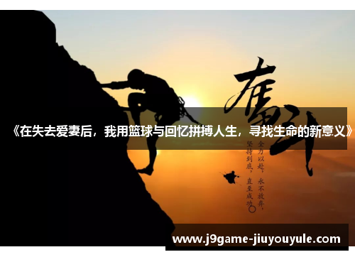 《在失去爱妻后，我用篮球与回忆拼搏人生，寻找生命的新意义》