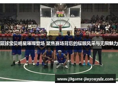 篮球宝贝明星璀璨登场 聚焦赛场背后的耀眼风采与无限魅力