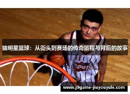 猿明星篮球：从街头到赛场的传奇旅程与背后的故事