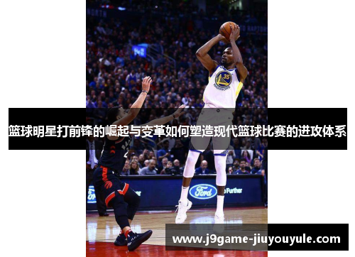 篮球明星打前锋的崛起与变革如何塑造现代篮球比赛的进攻体系