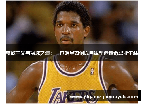 禁欲主义与篮球之道：一位明星如何以自律塑造传奇职业生涯