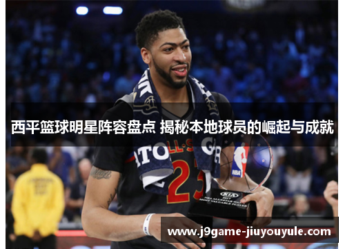 西平篮球明星阵容盘点 揭秘本地球员的崛起与成就