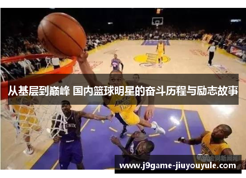 从基层到巅峰 国内篮球明星的奋斗历程与励志故事